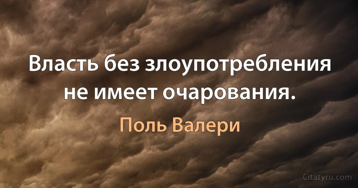 Власть без злоупотребления не имеет очарования. (Поль Валери)