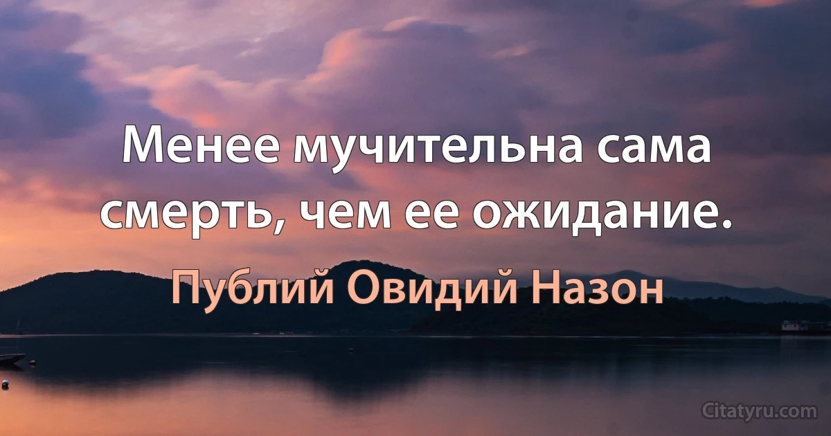 Менее мучительна сама смерть, чем ее ожидание. (Публий Овидий Назон)