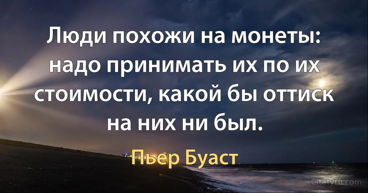 Люди похожи на монеты: надо принимать их по их стоимости, какой бы оттиск на них ни был. (Пьер Буаст)