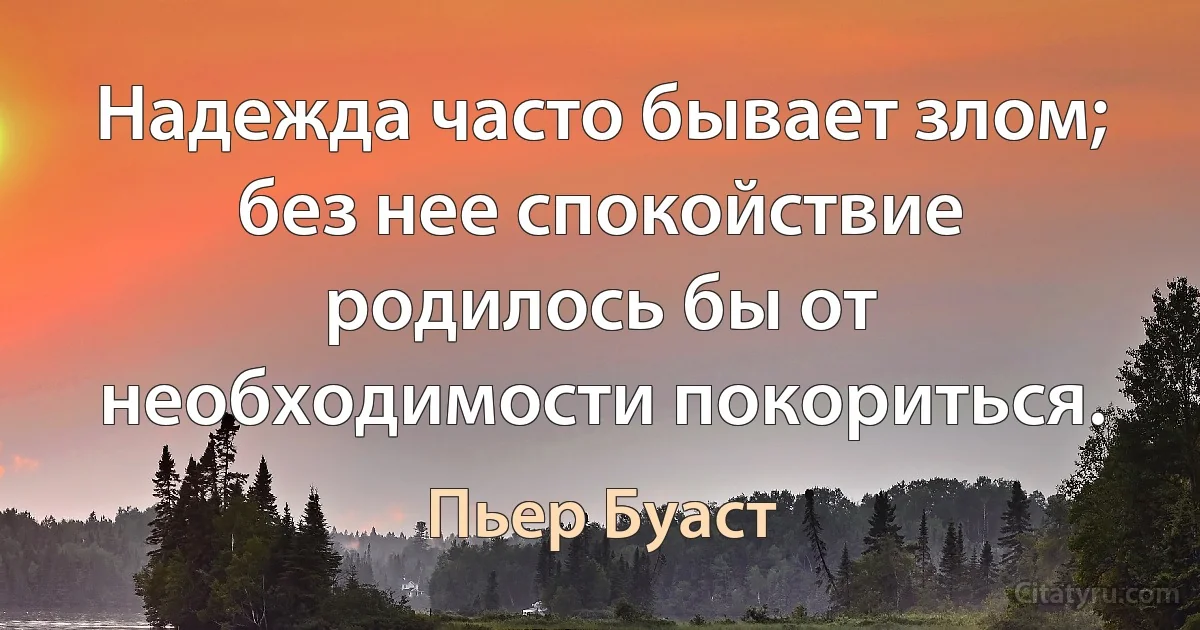 Надежда часто бывает злом; без нее спокойствие родилось бы от необходимости покориться. (Пьер Буаст)