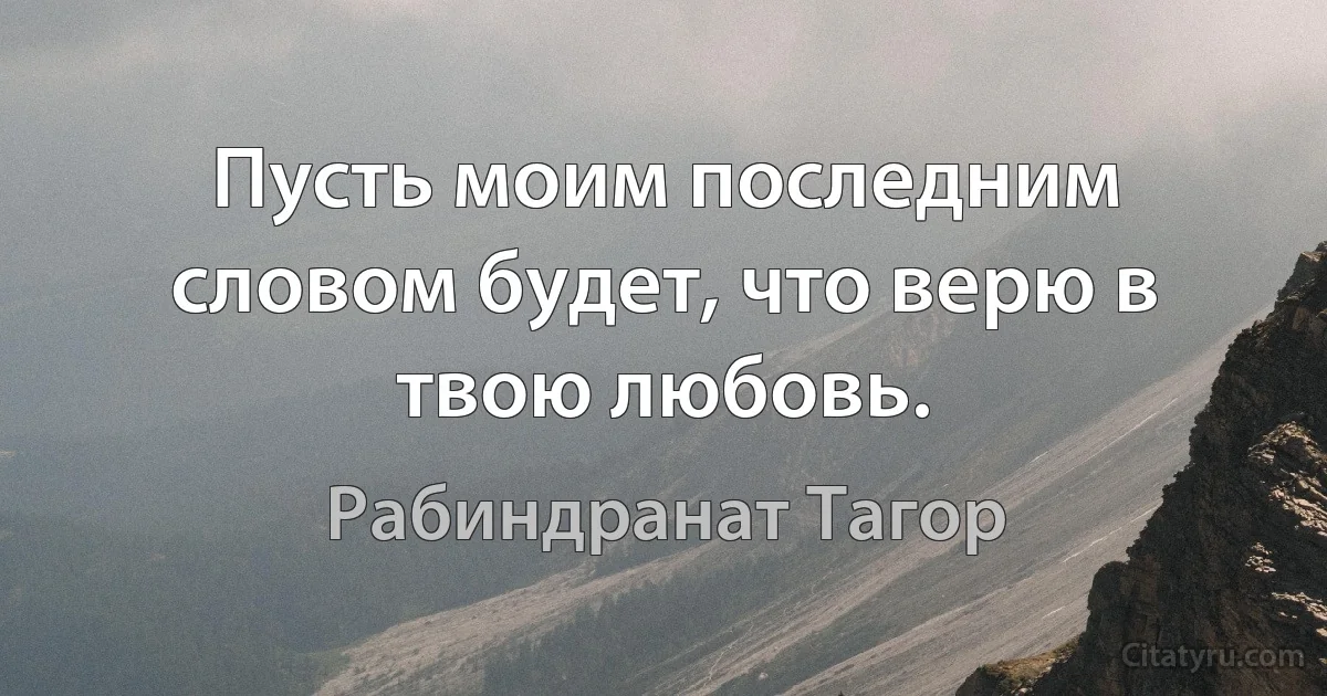 Пусть моим последним словом будет, что верю в твою любовь. (Рабиндранат Тагор)