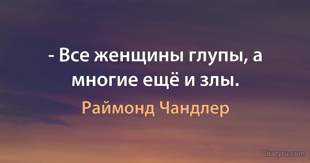 - Все женщины глупы, а многие ещё и злы. (Раймонд Чандлер)