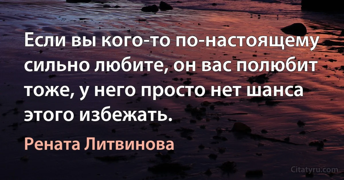 Если вы кого-то по-настоящему сильно любите, он вас полюбит тоже, у него просто нет шанса этого избежать. (Рената Литвинова)