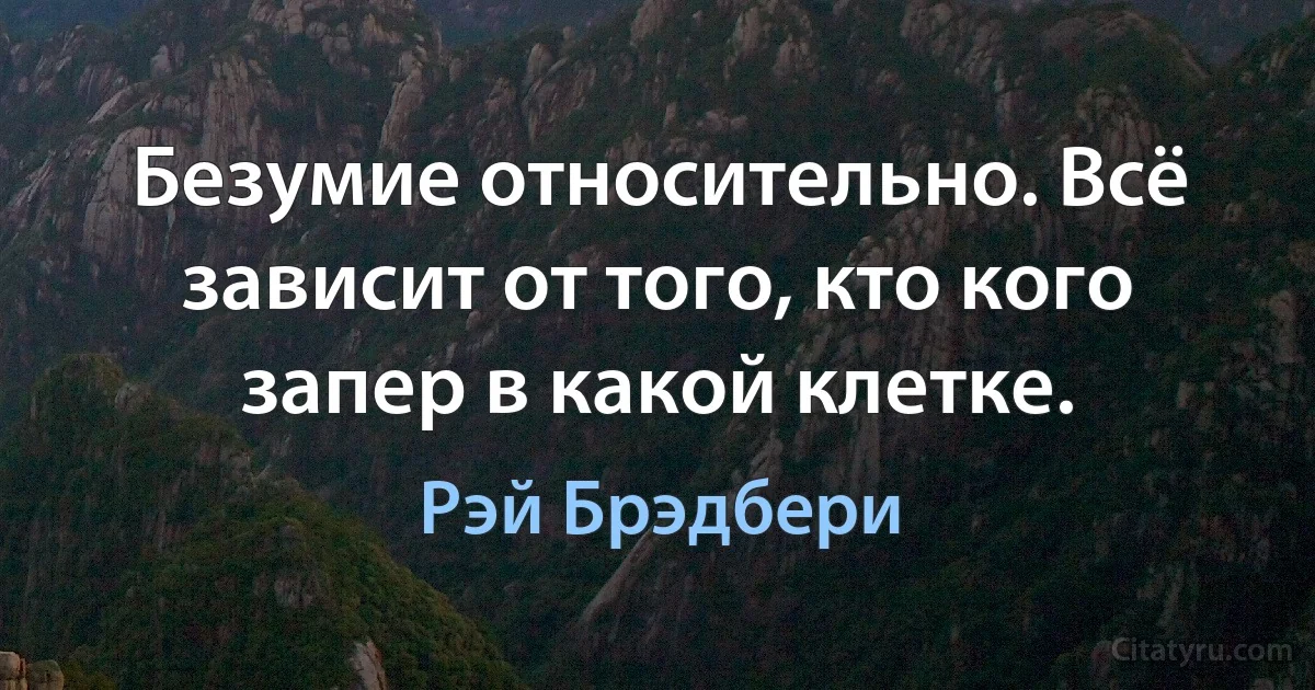 Безумие относительно. Всё зависит от того, кто кого запер в какой клетке. (Рэй Брэдбери)