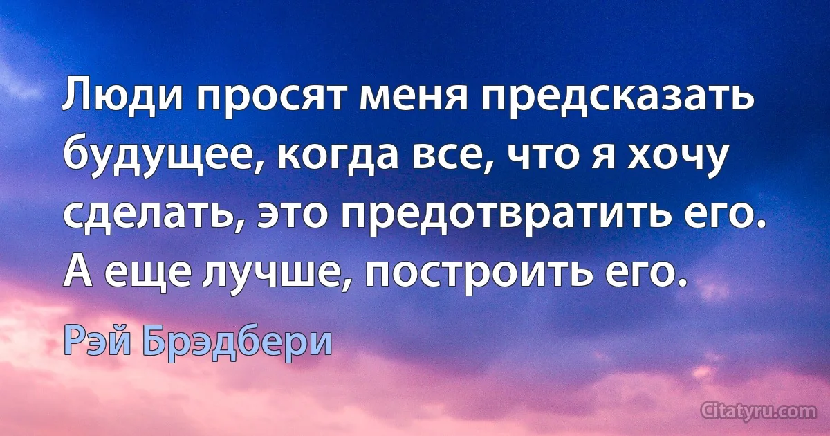 Люди просят меня предсказать будущее, когда все, что я хочу сделать, это предотвратить его. А еще лучше, построить его. (Рэй Брэдбери)