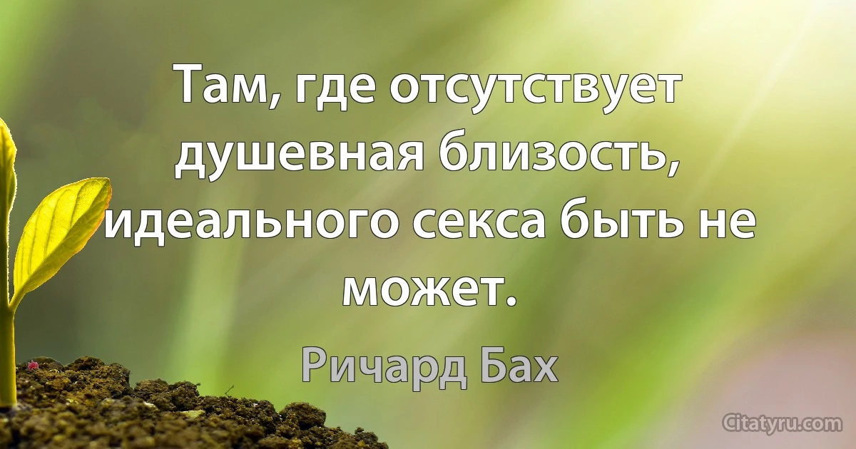 Там, где отсутствует душевная близость, идеального секса быть не может. (Ричард Бах)