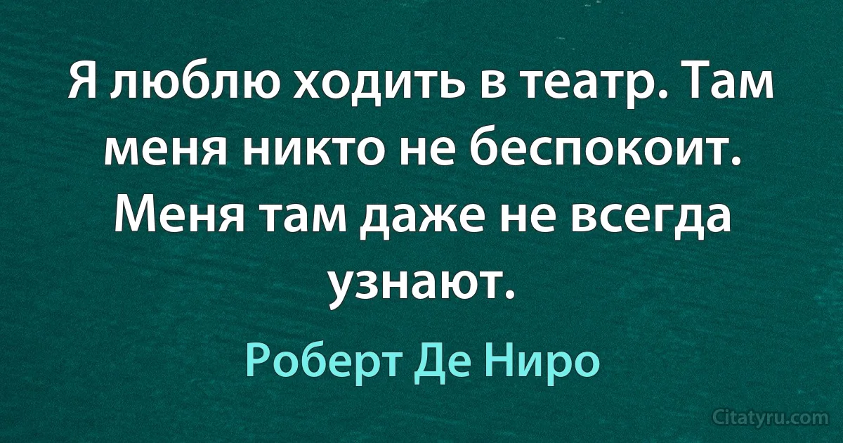 Я люблю ходить в театр. Там меня никто не беспокоит. Меня там даже не всегда узнают. (Роберт Де Ниро)