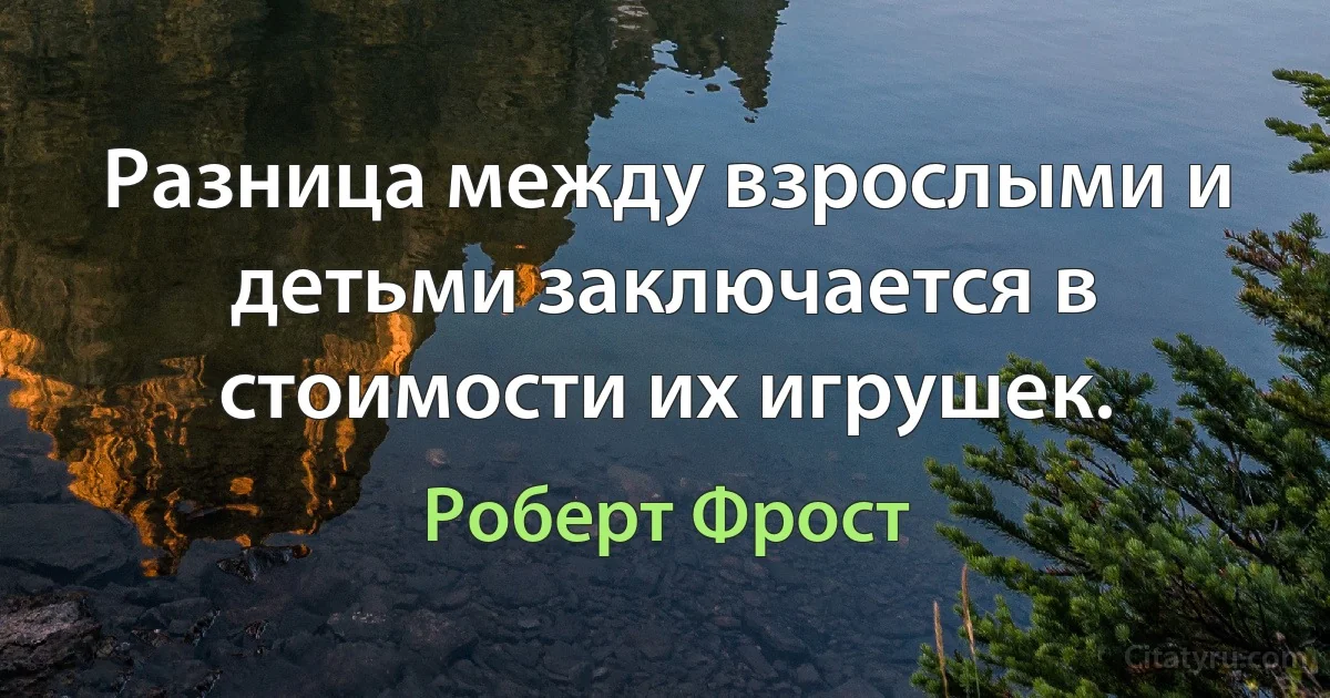 Разница между взрослыми и детьми заключается в стоимости их игрушек. (Роберт Фрост)