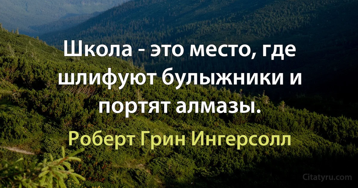 Школа - это место, где шлифуют булыжники и портят алмазы. (Роберт Грин Ингерсолл)