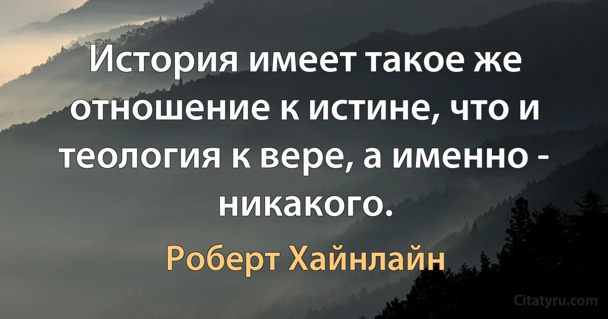 История имеет такое же отношение к истине, что и теология к вере, а именно - никакого. (Роберт Хайнлайн)