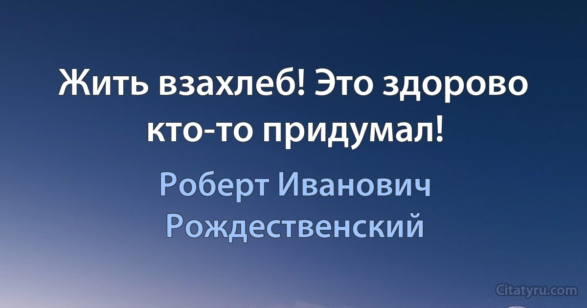 Жить взахлеб! Это здорово кто-то придумал! (Роберт Иванович Рождественский)