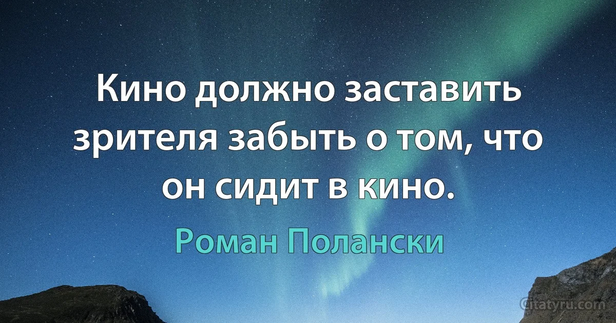 Кино должно заставить зрителя забыть о том, что он сидит в кино. (Роман Полански)