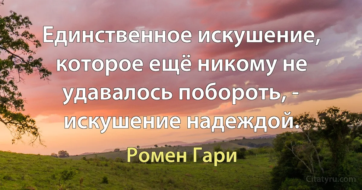 Единственное искушение, которое ещё никому не удавалось побороть, - искушение надеждой. (Ромен Гари)