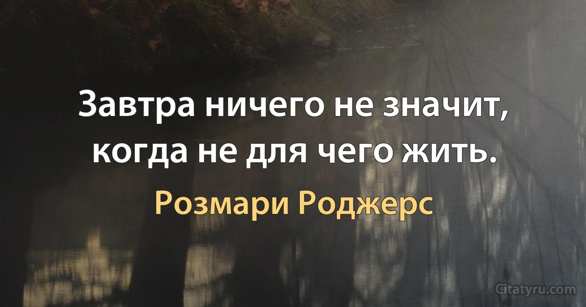 Завтра ничего не значит, когда не для чего жить. (Розмари Роджерс)