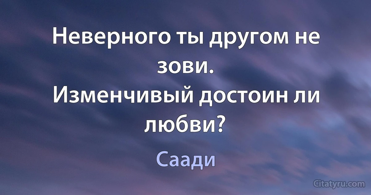 Неверного ты другом не зови.
Изменчивый достоин ли любви? (Саади)