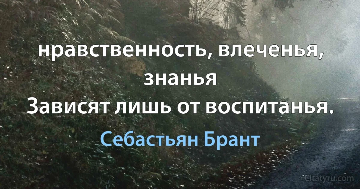 нравственность, влеченья, знанья
Зависят лишь от воспитанья. (Себастьян Брант)