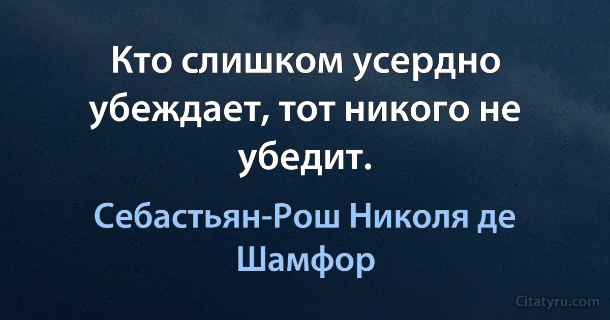 Кто слишком усердно убеждает, тот никого не убедит. (Себастьян-Рош Николя де Шамфор)