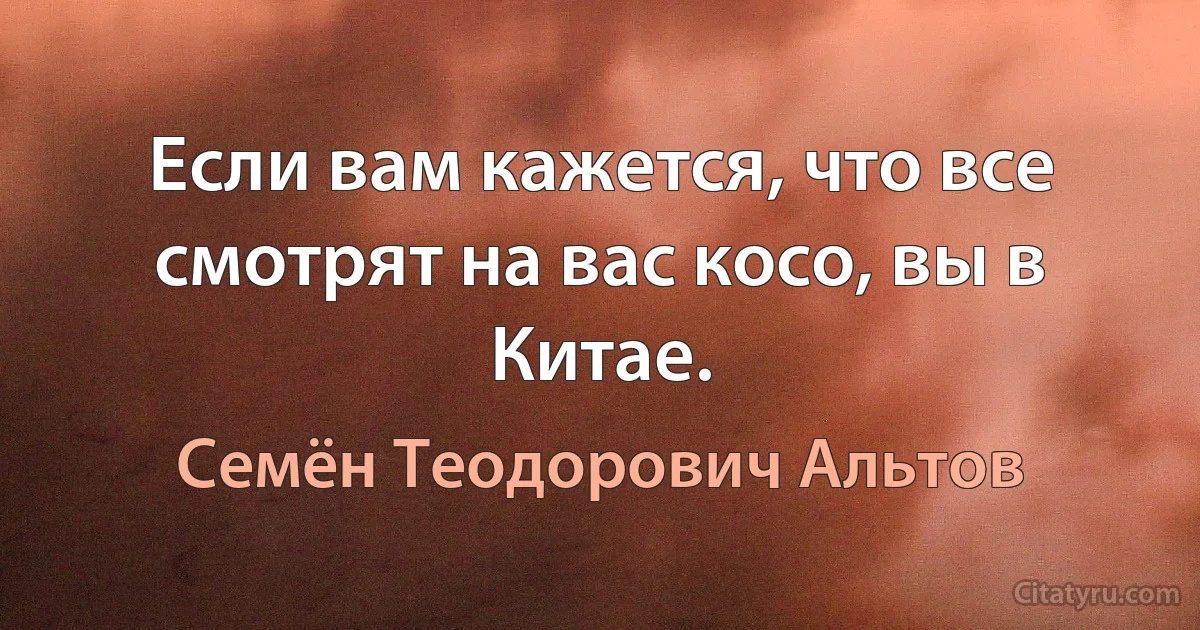 Если вам кажется, что все смотрят на вас косо, вы в Китае. (Семён Теодорович Альтов)