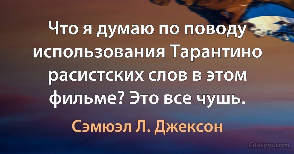 Что я думаю по поводу использования Тарантино расистских слов в этом фильме? Это все чушь. (Сэмюэл Л. Джексон)