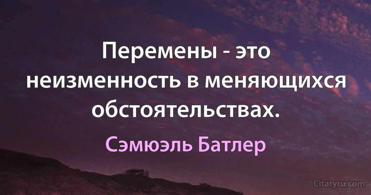 Перемены - это неизменность в меняющихся обстоятельствах. (Сэмюэль Батлер)