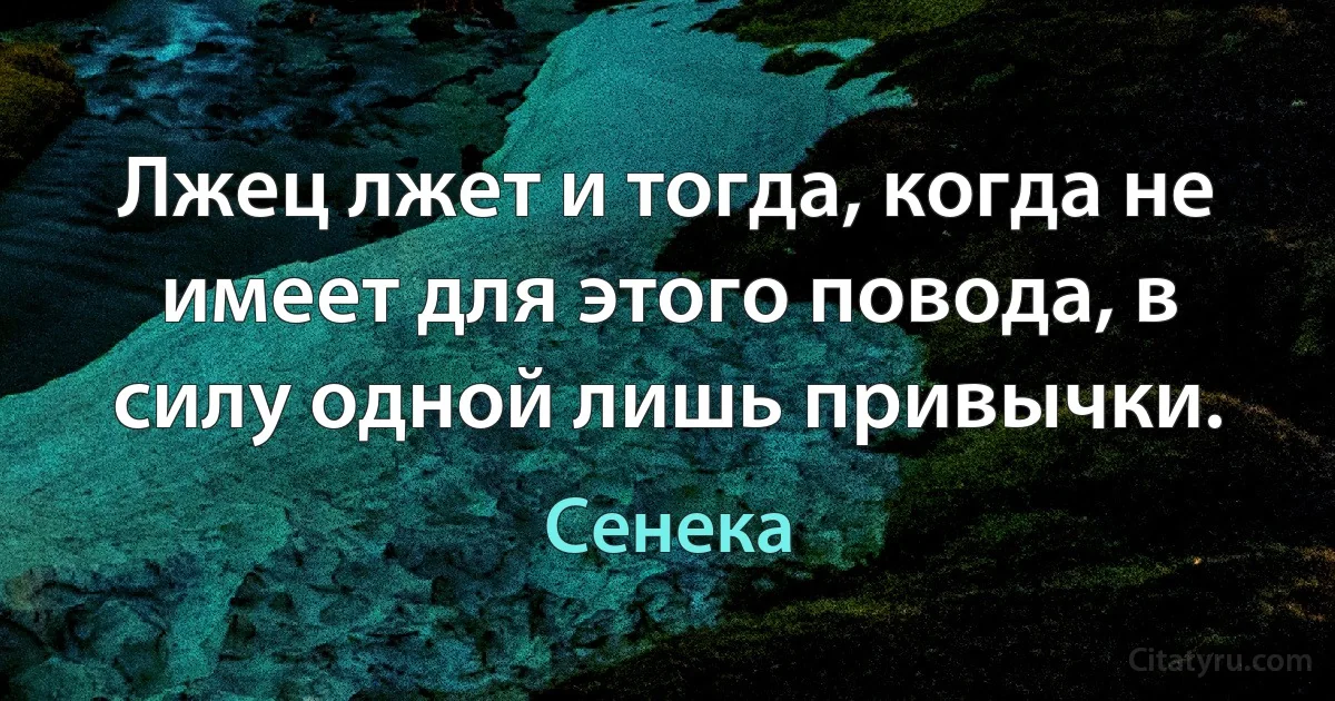 Лжец лжет и тогда, когда не имеет для этого повода, в силу одной лишь привычки. (Сенека)