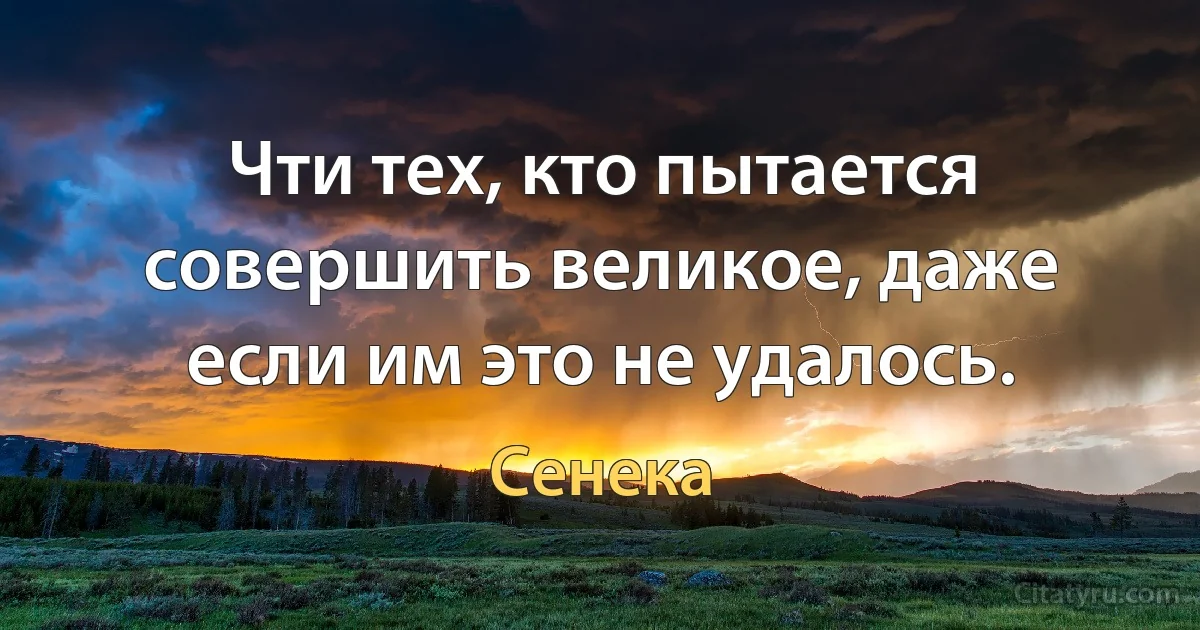 Чти тех, кто пытается совершить великое, даже если им это не удалось. (Сенека)