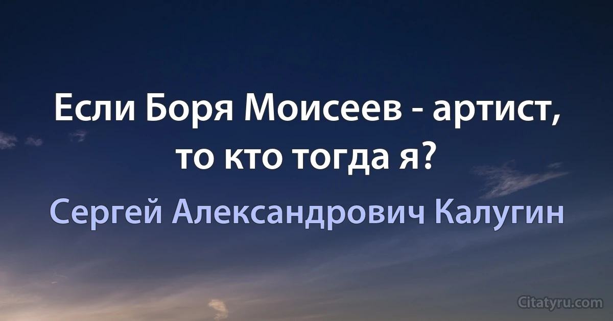 Если Боря Моисеев - артист, то кто тогда я? (Сергей Александрович Калугин)