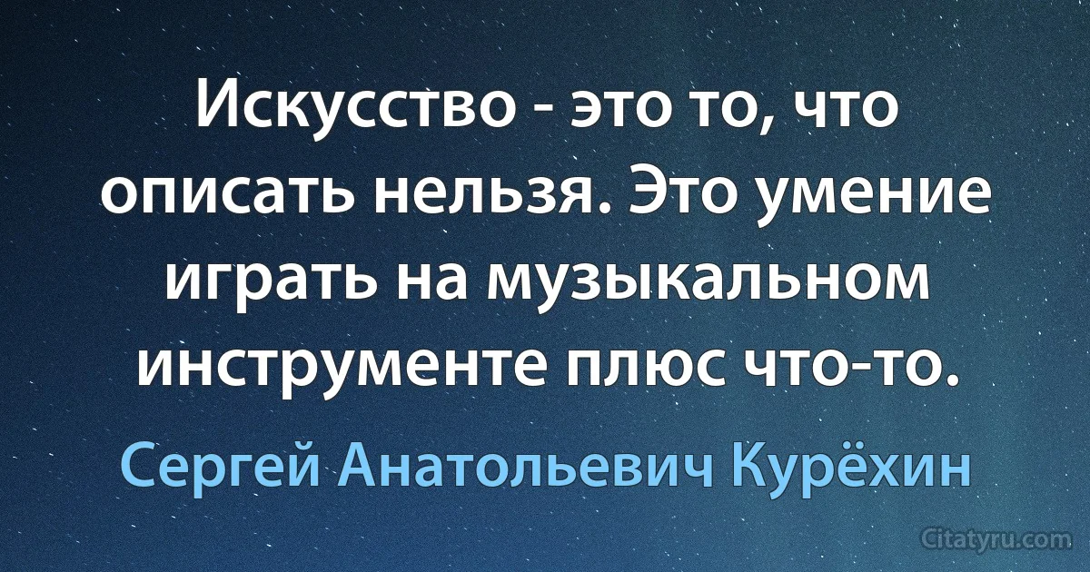 Искусство - это то, что описать нельзя. Это умение играть на музыкальном инструменте плюс что-то. (Сергей Анатольевич Курёхин)