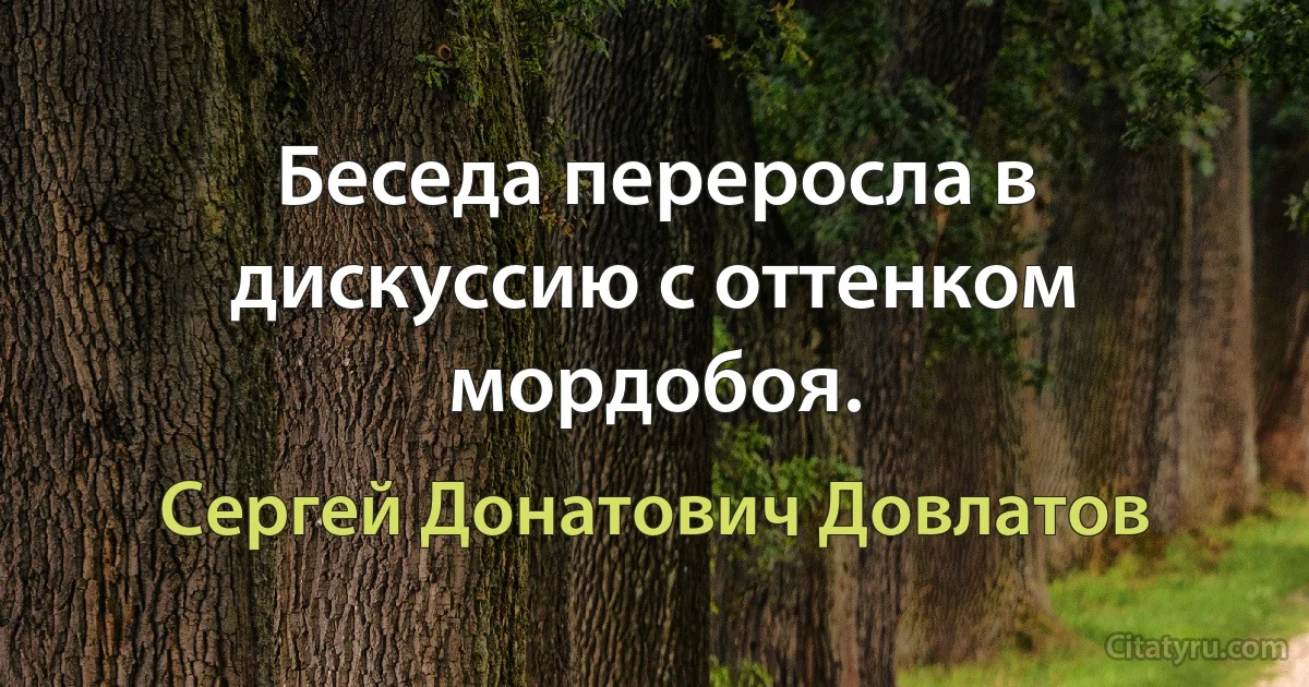 Беседа переросла в дискуссию с оттенком мордобоя. (Сергей Донатович Довлатов)