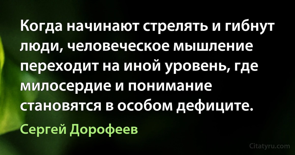 Когда начинают стрелять и гибнут люди, человеческое мышление переходит на иной уровень, где милосердие и понимание становятся в особом дефиците. (Сергей Дорофеев)