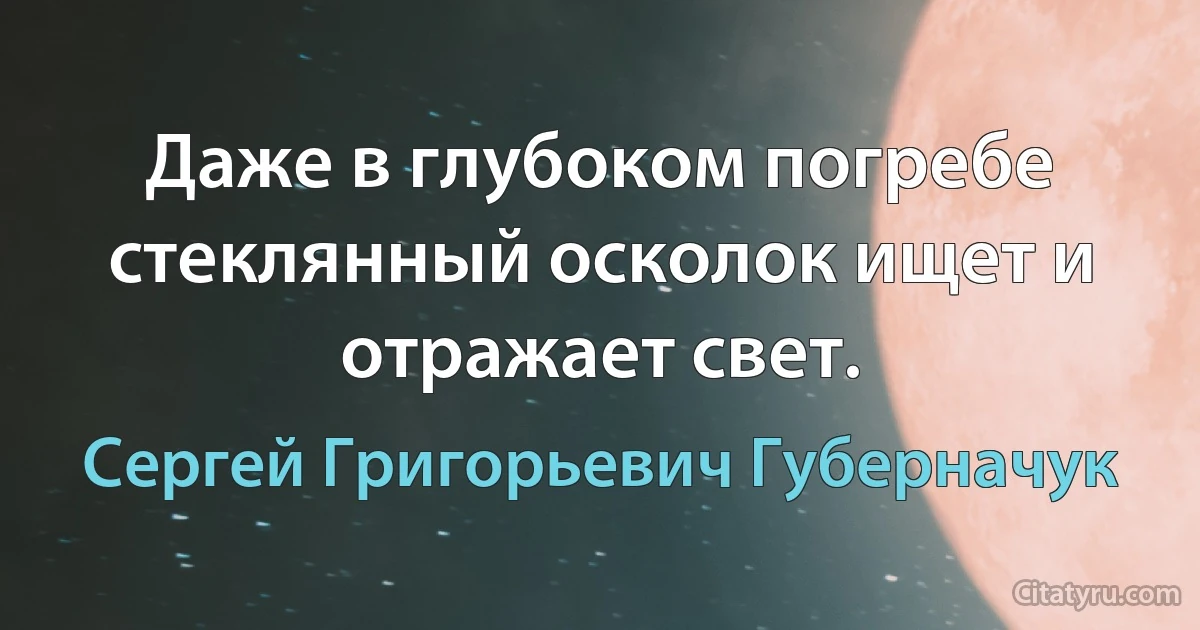 Даже в глубоком погребе стеклянный осколок ищет и отражает свет. (Сергей Григорьевич Губерначук)