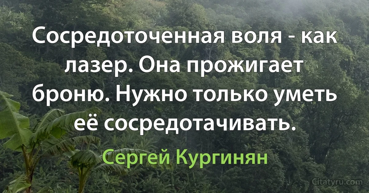 Сосредоточенная воля - как лазер. Она прожигает броню. Нужно только уметь её сосредотачивать. (Сергей Кургинян)