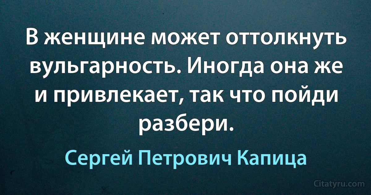 В женщине может оттолкнуть вульгарность. Иногда она же и привлекает, так что пойди разбери. (Сергей Петрович Капица)