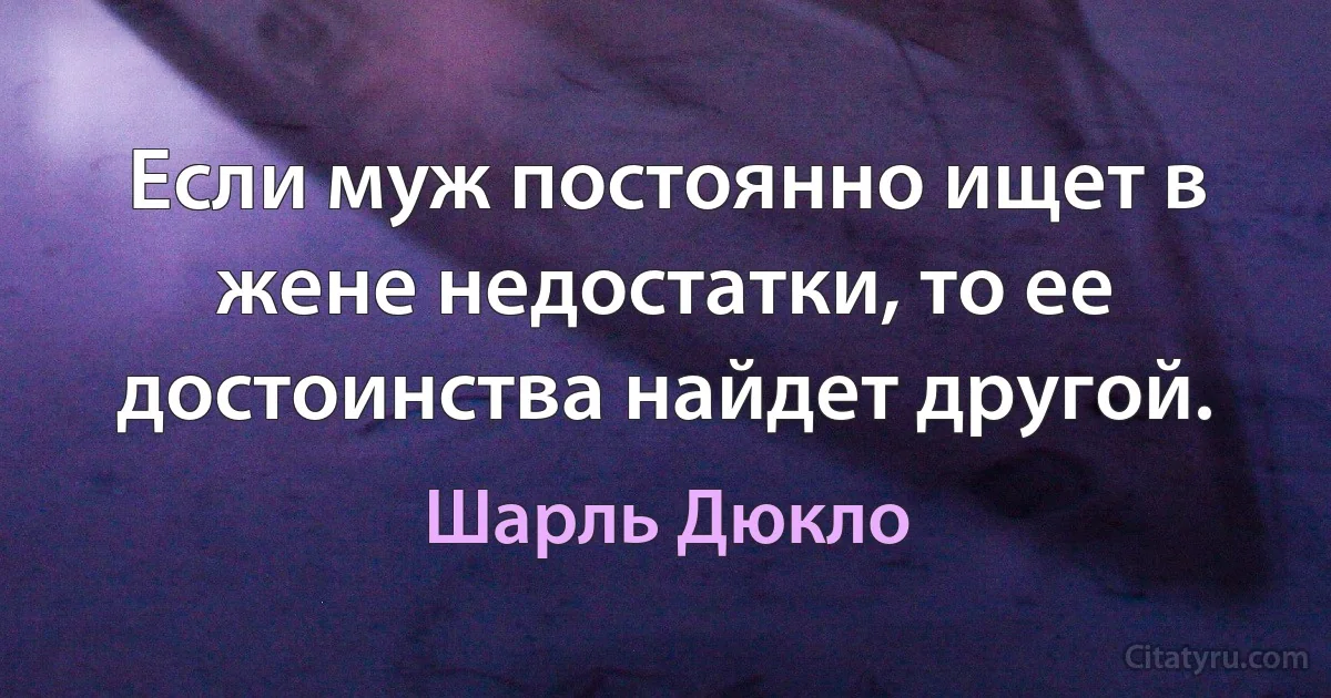 Если муж постоянно ищет в жене недостатки, то ее достоинства найдет другой. (Шарль Дюкло)