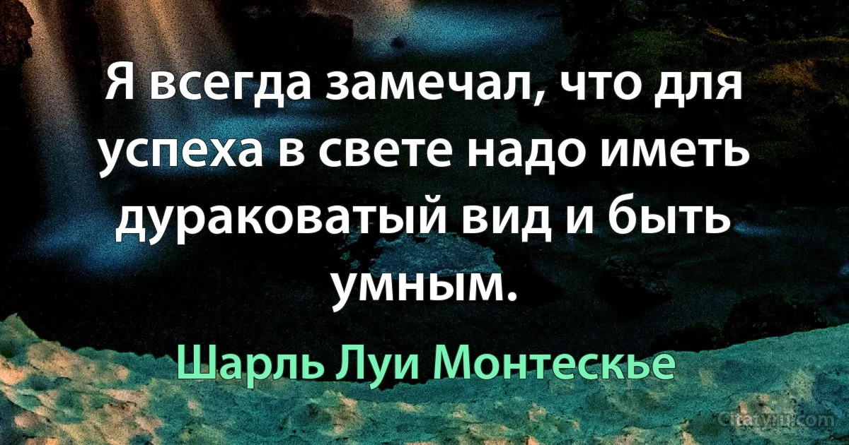 Я всегда замечал, что для успеха в свете надо иметь дураковатый вид и быть умным. (Шарль Луи Монтескье)