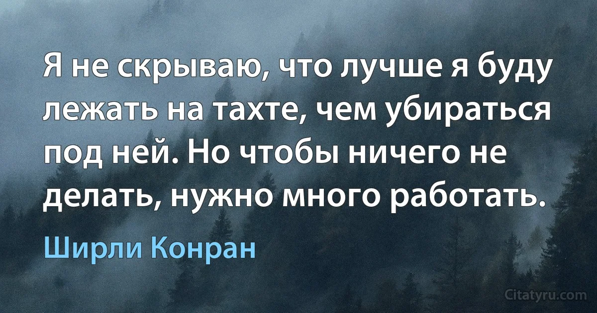 Я не скрываю, что лучше я буду лежать на тахте, чем убираться под ней. Но чтобы ничего не делать, нужно много работать. (Ширли Конран)