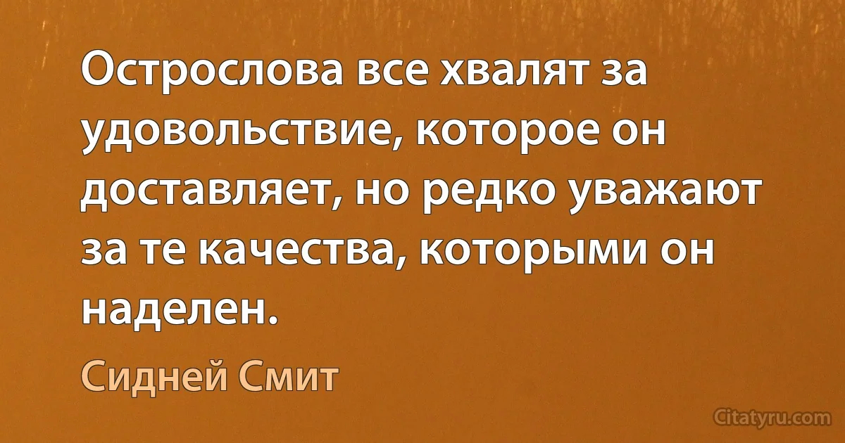 Острослова все хвалят за удовольствие, которое он доставляет, но редко уважают за те качества, которыми он наделен. (Сидней Смит)