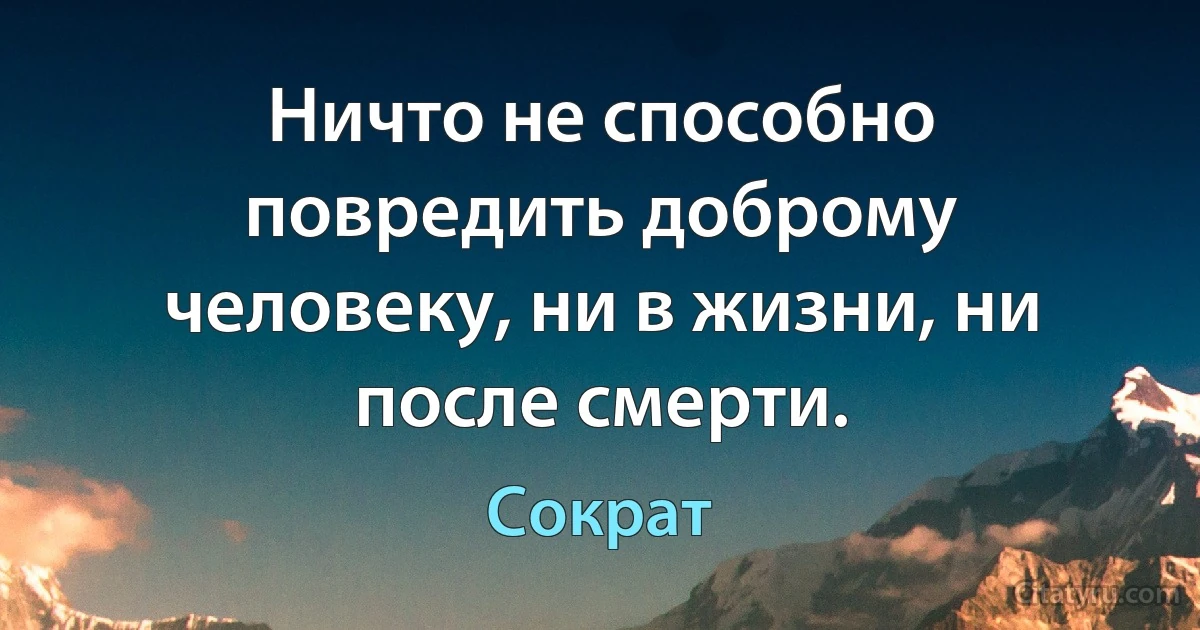 Ничто не способно повредить доброму человеку, ни в жизни, ни после смерти. (Сократ)