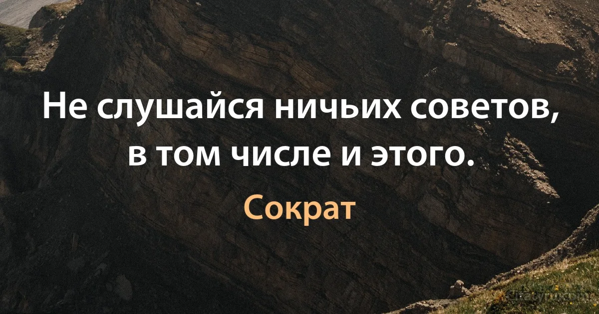 Не слушайся ничьих советов, в том числе и этого. (Сократ)