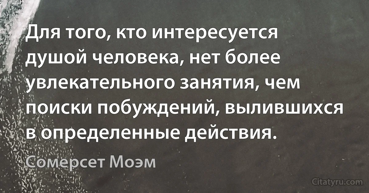 Для того, кто интересуется душой человека, нет более увлекательного занятия, чем поиски побуждений, вылившихся в определенные действия. (Сомерсет Моэм)