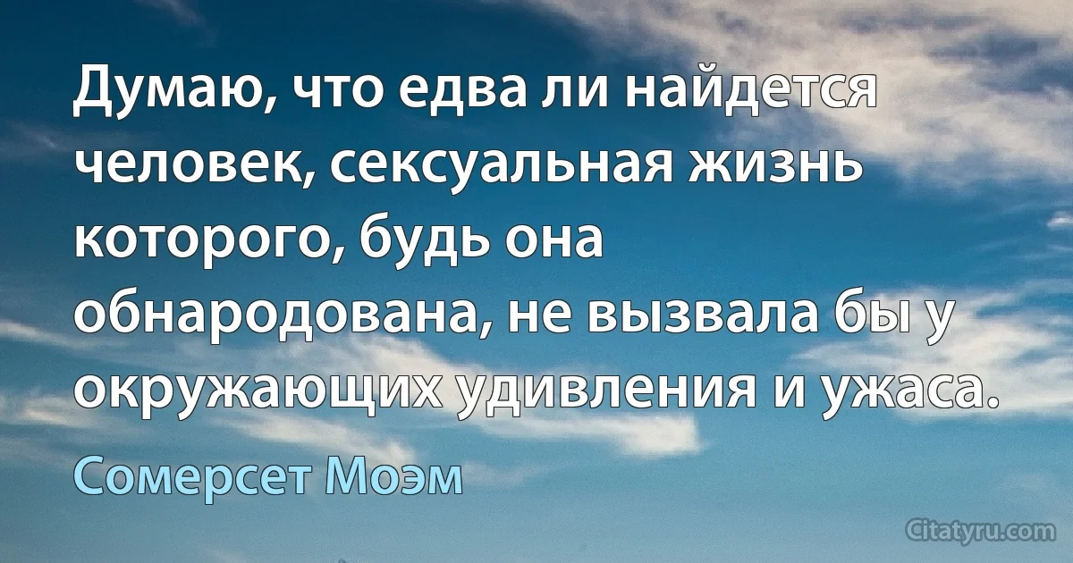 Думаю, что едва ли найдется человек, сексуальная жизнь которого, будь она обнародована, не вызвала бы у окружающих удивления и ужаса. (Сомерсет Моэм)