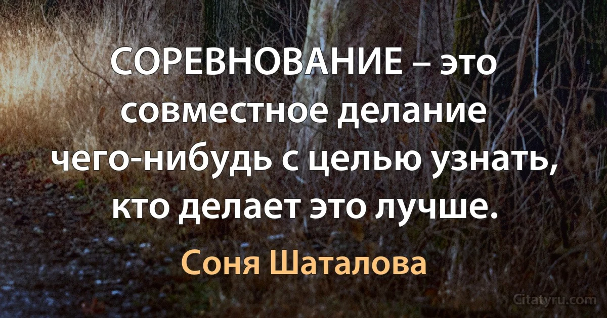 СОРЕВНОВАНИЕ – это совместное делание чего-нибудь с целью узнать, кто делает это лучше. (Соня Шаталова)