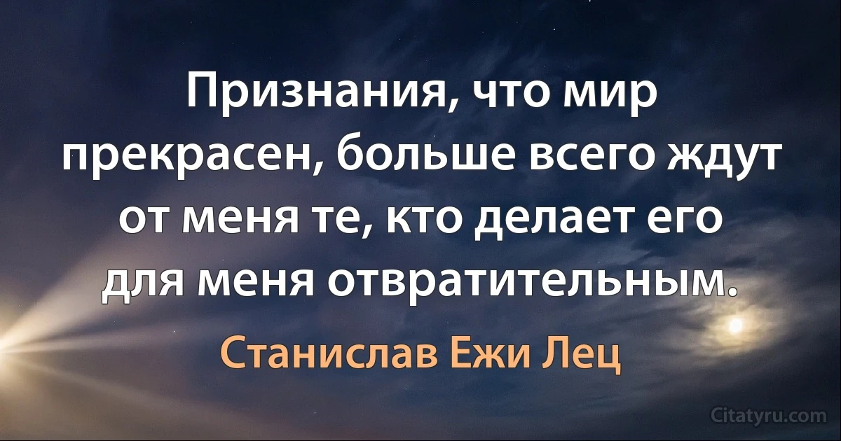 Признания, что мир прекрасен, больше всего ждут от меня те, кто делает его для меня отвратительным. (Станислав Ежи Лец)