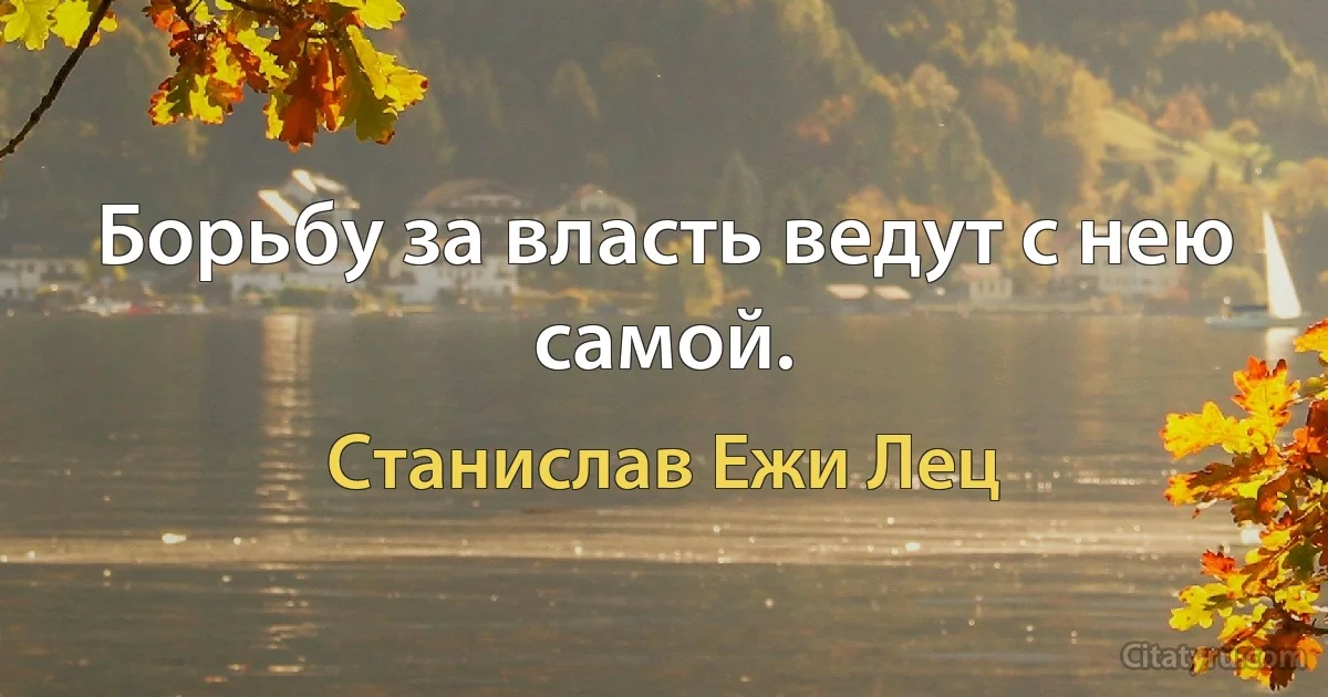 Борьбу за власть ведут с нею самой. (Станислав Ежи Лец)