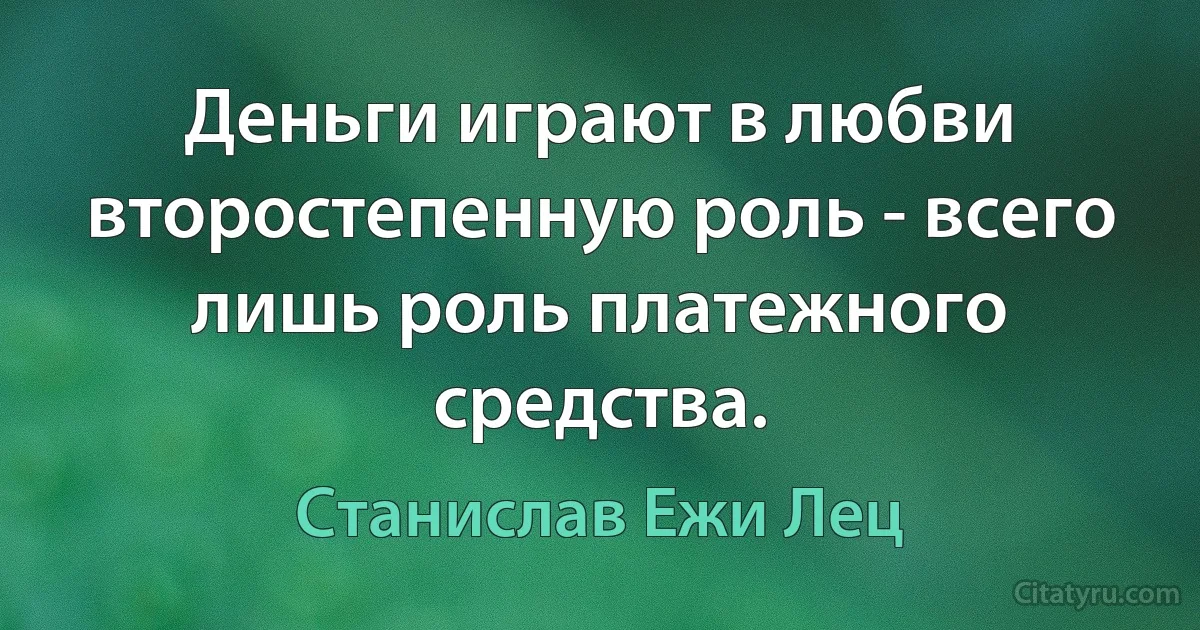 Деньги играют в любви второстепенную роль - всего лишь роль платежного средства. (Станислав Ежи Лец)