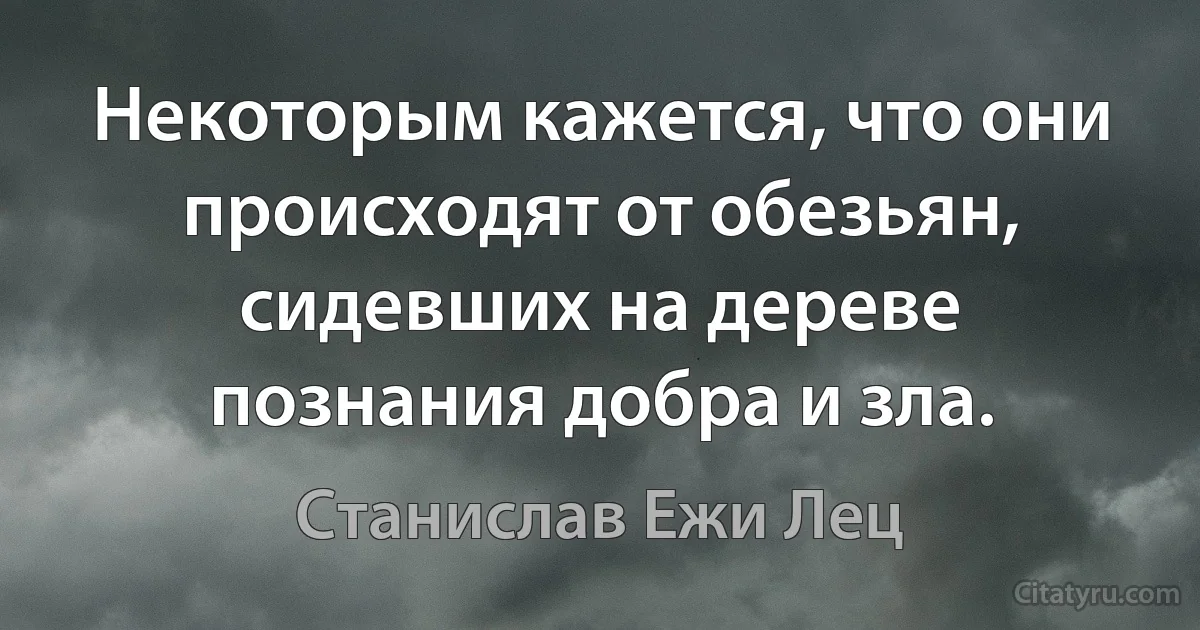 Некоторым кажется, что они происходят от обезьян, сидевших на дереве познания добра и зла. (Станислав Ежи Лец)