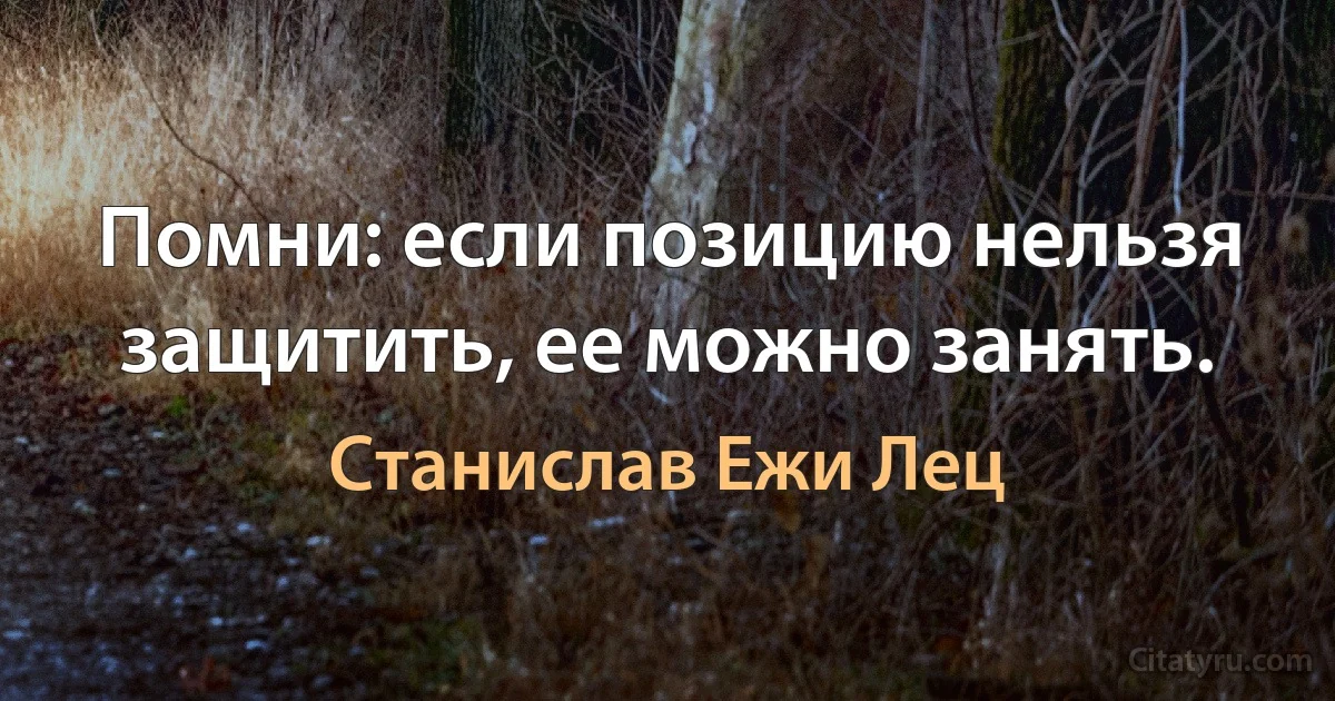 Помни: если позицию нельзя защитить, ее можно занять. (Станислав Ежи Лец)