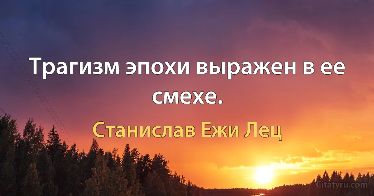 Трагизм эпохи выражен в ее смехе. (Станислав Ежи Лец)