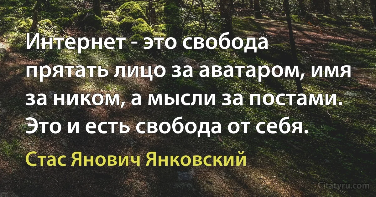 Интернет - это свобода прятать лицо за аватаром, имя за ником, а мысли за постами. Это и есть свобода от себя. (Стас Янович Янковский)