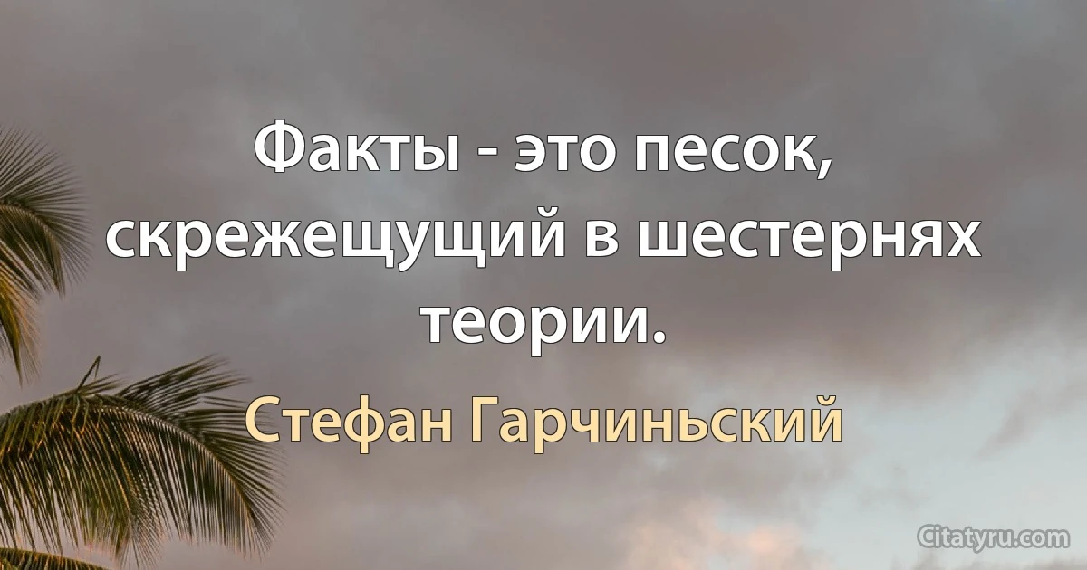 Факты - это песок, скрежещущий в шестернях теории. (Стефан Гарчиньский)